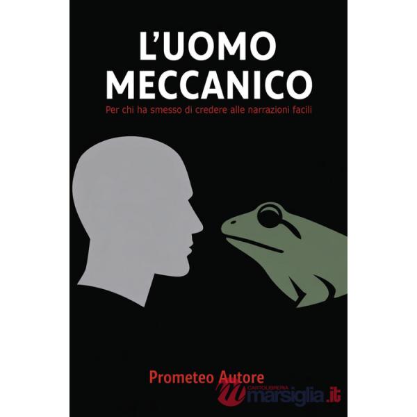 Uomo meccanico. Per chi ha smesso di credere alle narrazioni facili (L')