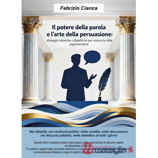 Potere della parola e l'arte della persuasione. Strategie retoriche e dialettiche per vincere le sfide argomentative (Il)