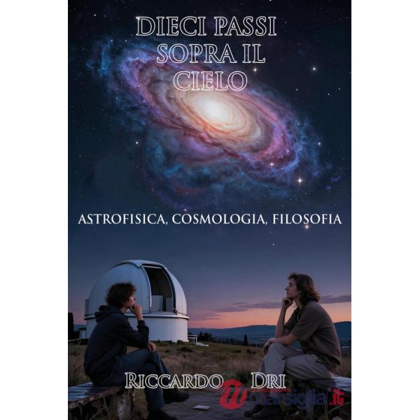 Dieci passi sopra il cielo. Astrofisica, cosmologia, filosofia