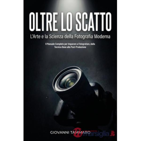 Oltre lo scatto. L'arte e la scienza della fotografia moderna. Il manuale completo per imparare a fotografare, dalla tecnica bas