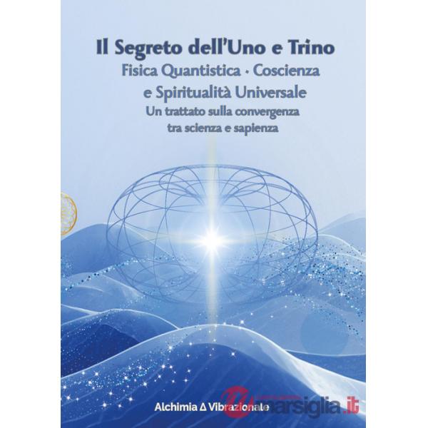 Segreto dell'uno e trino: fisica quantistica, coscienza e spiritualità universale. Un trattato sulla convergenza tra scienza e s