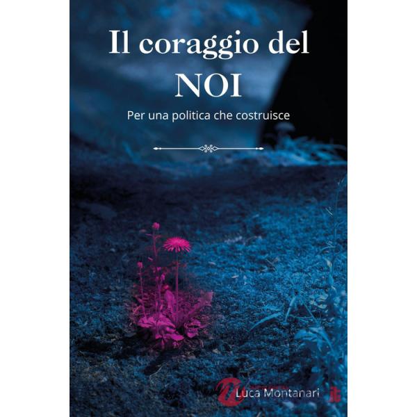Coraggio del noi. Per una politica che costruisce (Il)