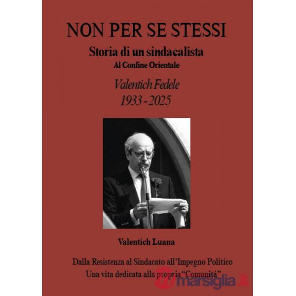 Non per se stessi. Storia di un sindacalista al Confine Orientale. Valentich Fedele. 1933-2025
