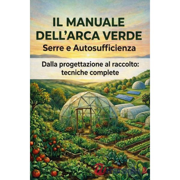 Manuale dell'arca verde. Serre e autosufficienza. Dalla progettazione al raccolto: tecniche complete (Il)