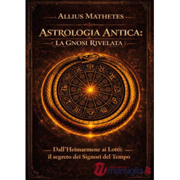 Astrologia antica: la gnosi rivelata. Dall'Heimarmene ai Lotti: il segreto dei signori del tempo