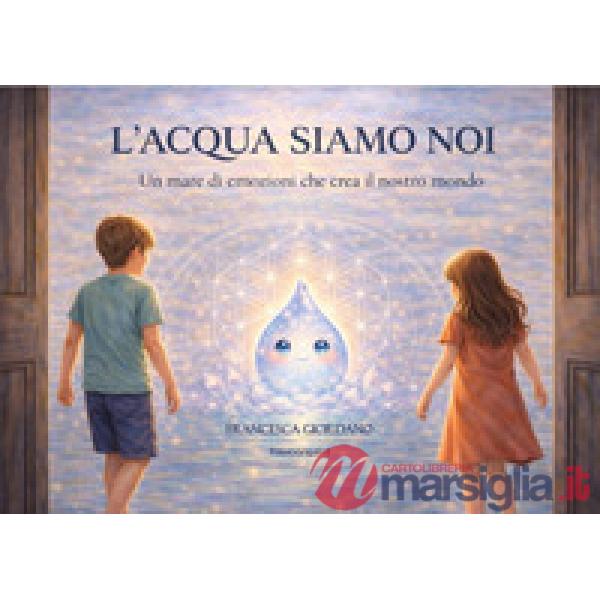 Acqua siamo noi. Un mare di emozioni che crea il nostro mondo (L')