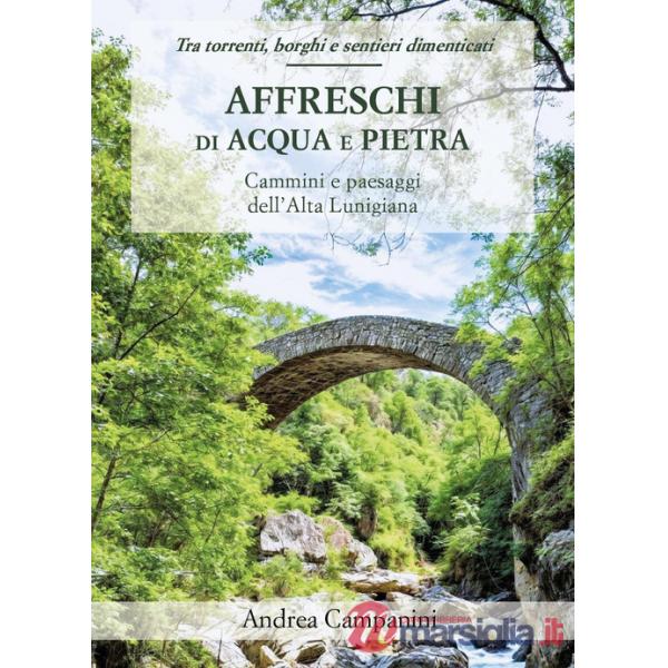 Affreschi di acqua e pietra. Cammini e paesaggi dell'Alta Lunigiana