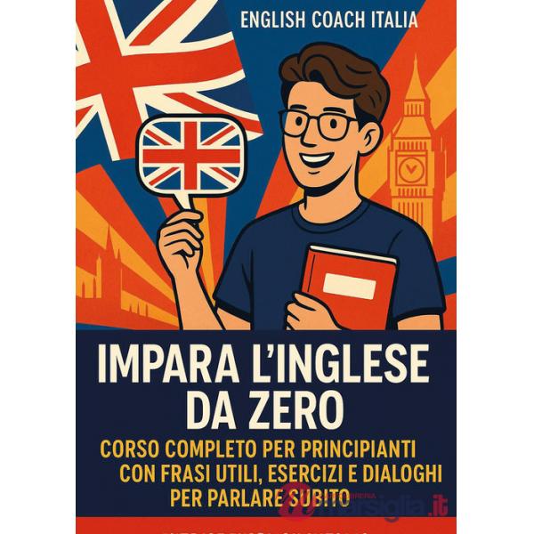 Impara l'inglese da zero. Corso completo per principianti con frasi utili, esercizi e dialoghi per parlare subito