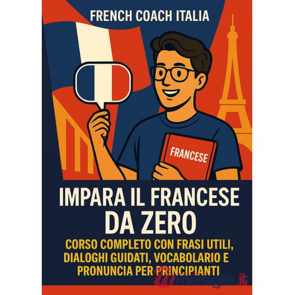 Impara il francese da zero. Corso completo con frasi utili, dialoghi guidati, vocabolario e pronuncia per principianti
