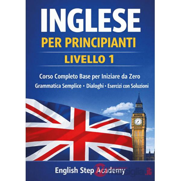 Inglese per principianti Livello 1. Corso completo base per iniziare da zero. Grammatica semplice, dialoghi, esercizi con soluzi