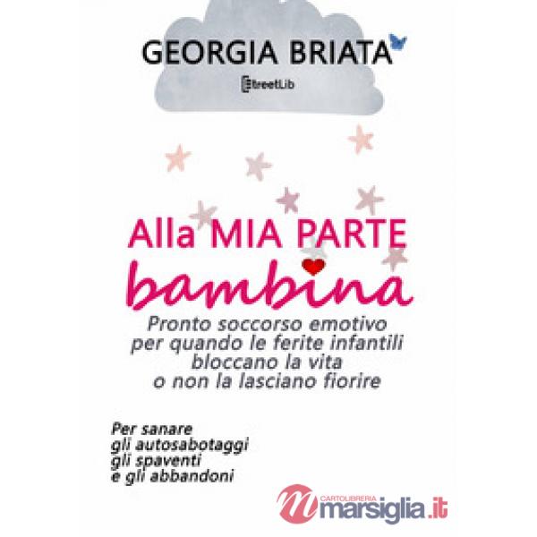 Alla mia parte bambina. Pronto soccorso emotivo per quando le ferite infantili bloccano la vita o non la lasciano fiorire