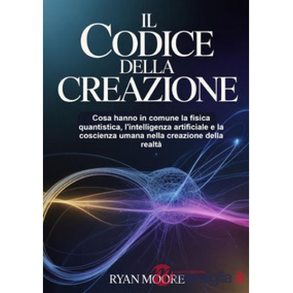 Il codice della creazione. Cosa hanno in comune la fisica quantistica, l'intelligenza artificiale e la coscienza umana nella cre