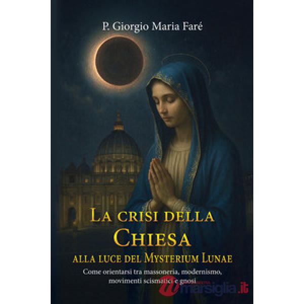 La crisi della Chiesa alla luce del Mysterium Lunae. Come orientarsi tra massoneria, modernismo, movimenti scismatici e gnosi