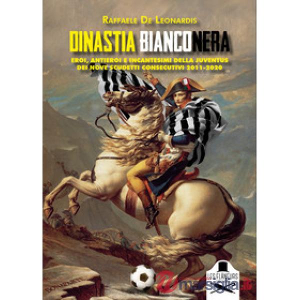 Dinastia bianconera. Eroi, antieroi e incantesimi della Juventus dei nove scudetti consecutivi 2011-2020