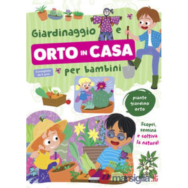 Giardinaggio e orto in casa per bambini. Piante, giardino e orto. Scopri, semina e coltiva la natura