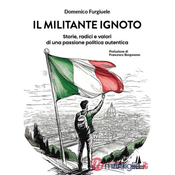 Militante ignoto. Storie, radici e valori di una passione politica autentica (Il)