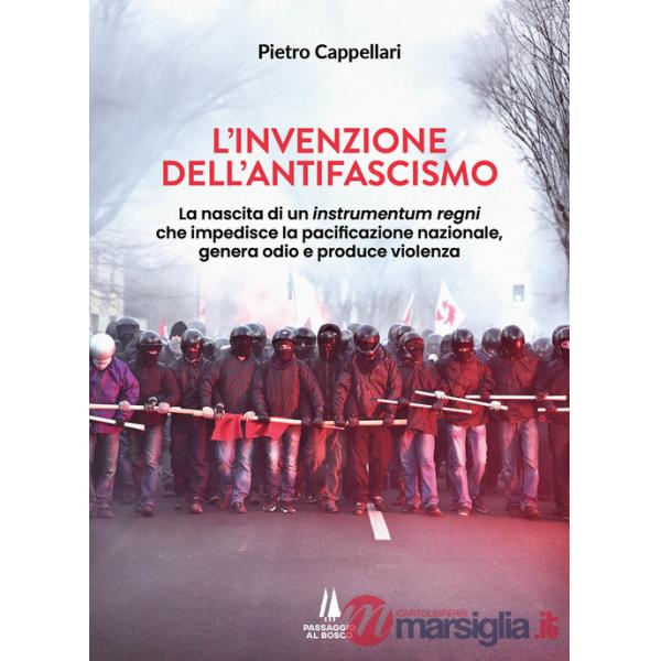 Invenzione dell'antifascismo. La nascita di un instrumentum regni che impedisce la pacificazione nazionale, genera odio e produc