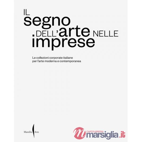 Segno dell'arte nelle imprese. Le collezioni corporate italiane per l'arte moderna e contemporanea. Ediz. a colori (Il)