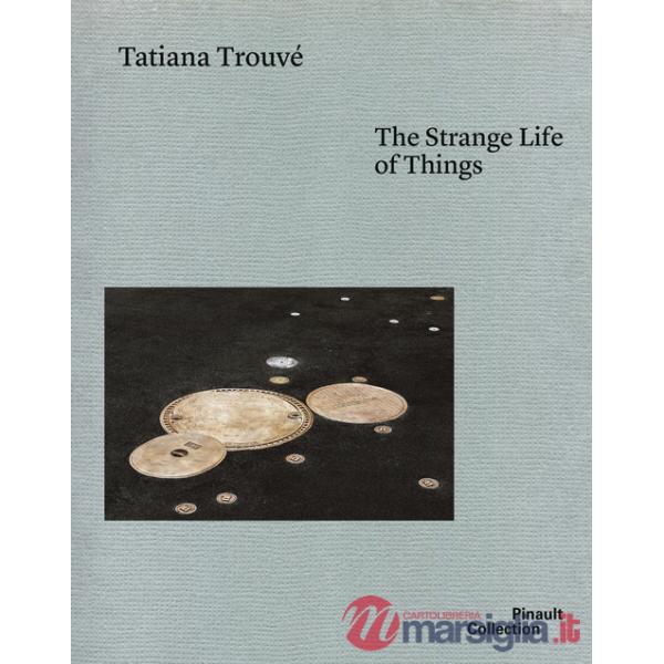 Tatiana Trouvé. The strange life of things. Ediz. italiana, inglese e francese
