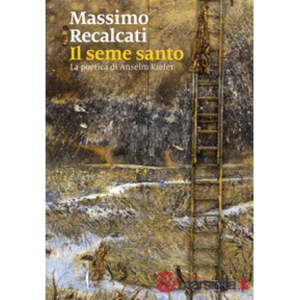 Seme santo. La poetica di Anselm Kiefer. Ediz. illustrata (Il)