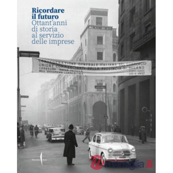 Ricordare il futuro. Ottant'anni di storia al servizio delle imprese. Ediz. illustrata