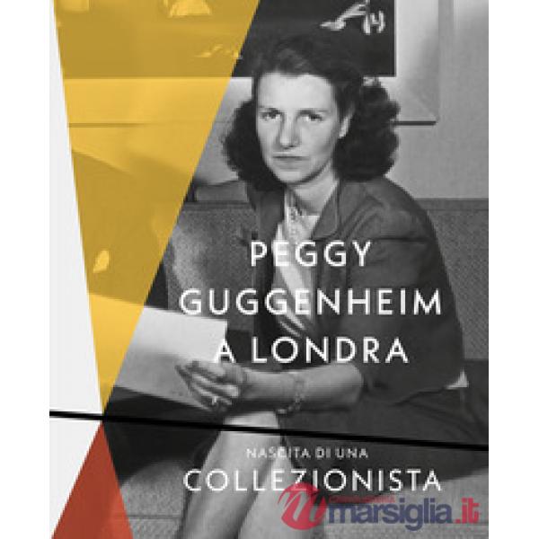 Peggy Guggenheim a Londra. Nascita di una collezionista. Ediz. a colori