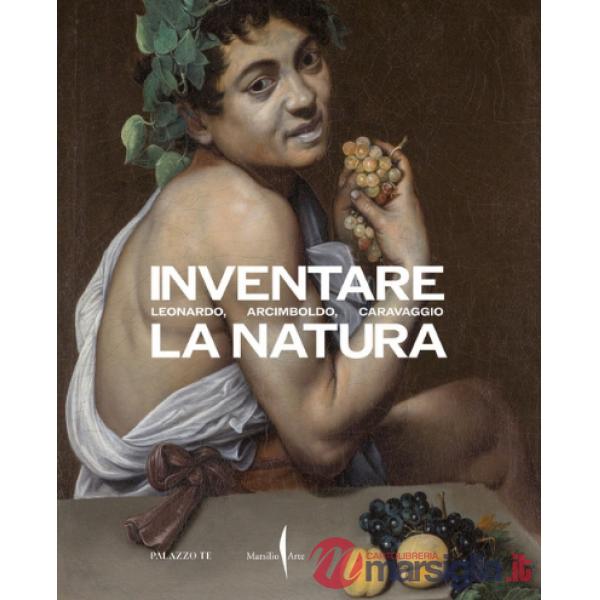 Inventare la natura. Leonardo, Arcimboldo, Caravaggio. Ediz. illustrata