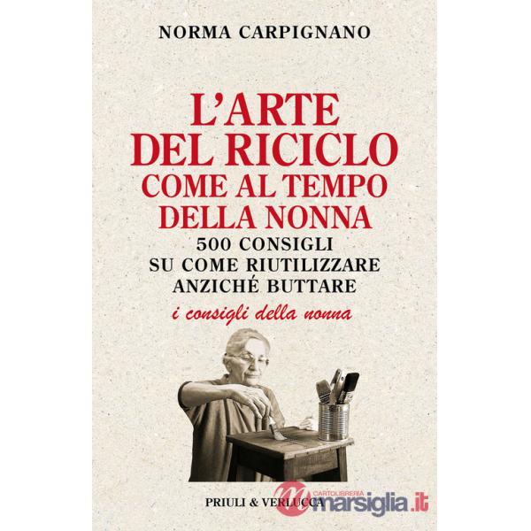Arte del riciclo come al tempo della nonna. 500 consigli su come riutilizzare anziché buttare (L')