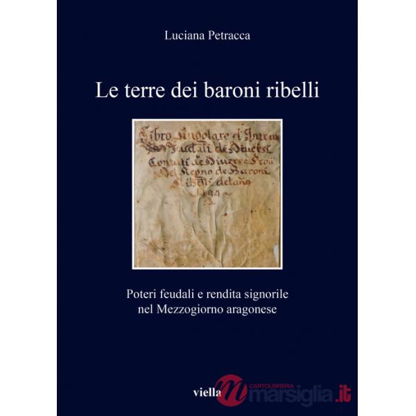 Terre dei baroni ribelli. Poteri feudali e rendita signorile nel Mezzogiorno aragonese (Le)