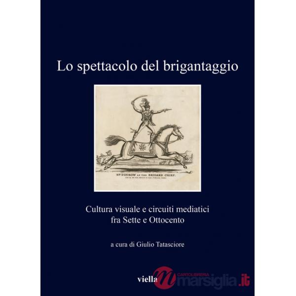Spettacolo del brigantaggio. Cultura visuale e circuiti mediatici fra Sette e Ottocento (Lo)