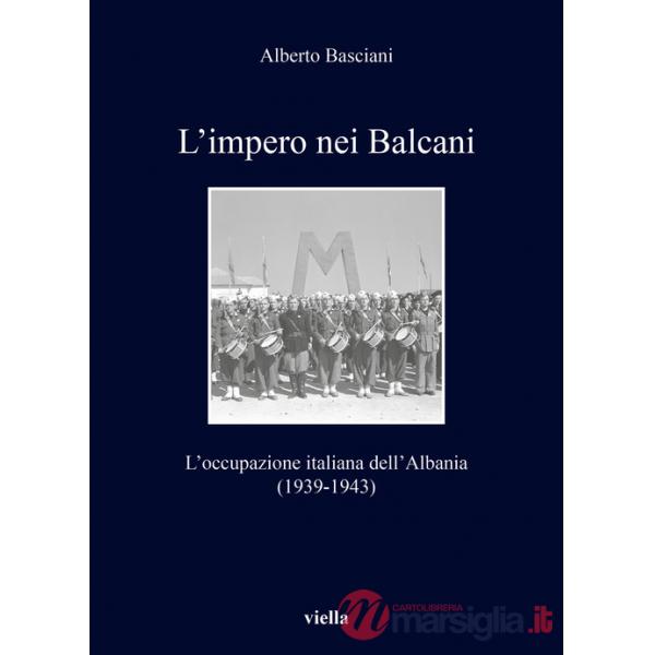 Impero nei Balcani. L'occupazione italiana dell'Albania 1939-1943 (L')