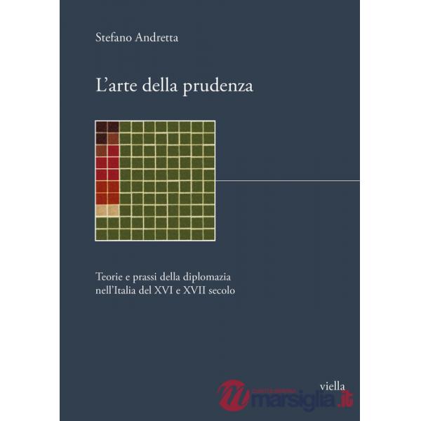 Arte della prudenza. Teorie e prassi della diplomazia nell'Italia del XVI e XVII secolo (L')