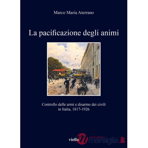Pacificazione degli animi. Controllo delle armi e disarmo dei civili in Italia, 1817-1926 (La)