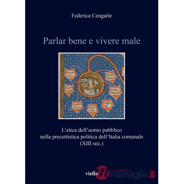 Parlar bene e vivere male. L'etica dell'uomo pubblico nella precettistica politica dell'Italia comunale (XIII sec.)