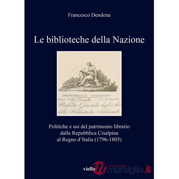 Biblioteche della Nazione. Politiche e usi del patrimonio librario dalla Repubblica Cisalpina al Regno d'Italia (1796-1805) (Le)
