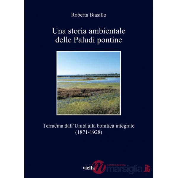 Storia ambientale delle paludi pontine dall'unità. Terracina dall'Unità alla bonifica integrale (1871-1928) (Una)