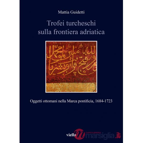 Trofei turcheschi sulla frontiera adriatica. Oggetti ottomani nella Marca pontificia, 1684-1723