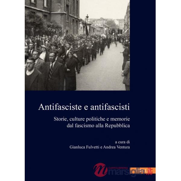 Antifasciste e antifascisti. Storie, culture politiche e memorie dal fascismo alla Repubblica