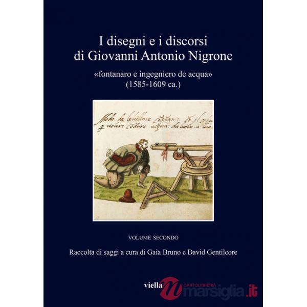 Disegni e i discorsi di Giovanni Antonio Nigrone. II «fontanaro e ingegniero de acqua» (1585-1609 ca.). Ediz. critica (I). Vol. 