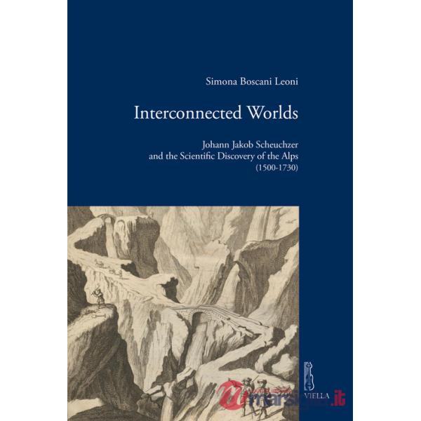 Interconnected worlds. Johann Jakob Scheuchzer and the scientific discovery of the Alps (1500-1730)