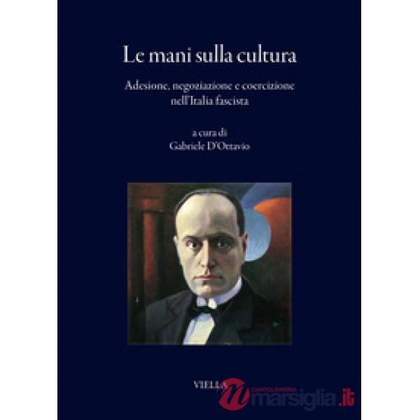 Mani sulla cultura. Adesione, negoziazione e coercizione nell'Italia fascista (Le)