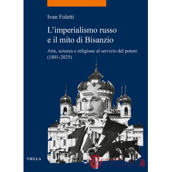 Imperialismo russo e il mito di Bisanzio. Arte, scienza e religione al servizio del potere (1801-2025) (L')