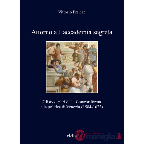 Attorno all'accademia segreta. Gli avversari della Controriforma e la politica di Venezia (1584-1623)