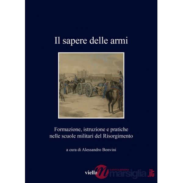 Sapere delle armi. Formazione, istruzioni e pratiche nelle scuole militari del Risorgimento (Il)