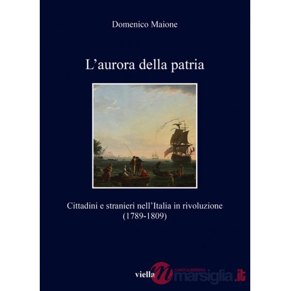 Aurora della patria. Cittadini e stranieri nell'Italia in rivoluzione (1789-1809) (L')