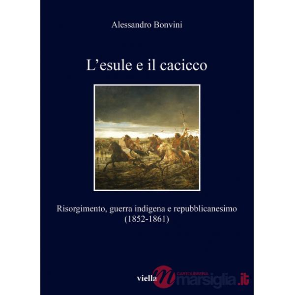Esule e il cacicco. Risorgimento, guerra indigena e repubblicanesimo (1852-1861) (L')