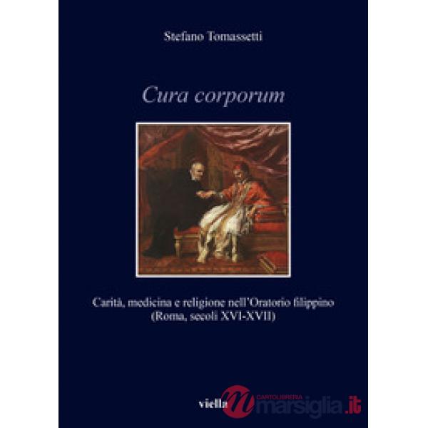 Cura corporum. Carità, medicina e religione nell'Oratorio filippino (Roma, secoli XVI-XVII)