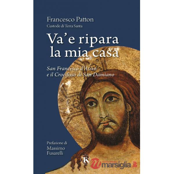 Va' e ripara la mia casa. San Francesco d'Assisi e il Crocifisso di San Damiano. Nuova ediz.