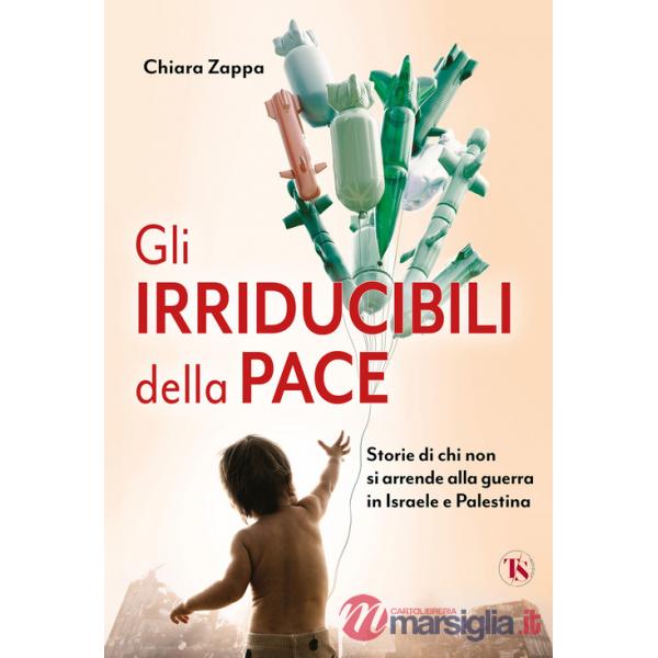 Irriducibili della pace. Storie di chi non si arrende alla guerra in Israele e Palestina (Gli)