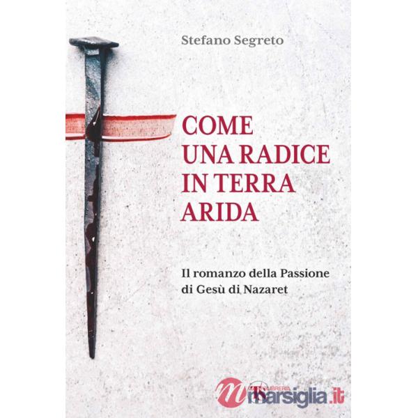 Come una radice in terra arida. Il romanzo della Passione di Gesù di Nazaret